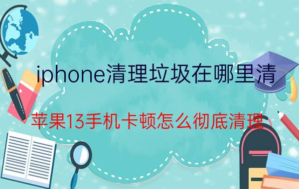 iphone清理垃圾在哪里清 苹果13手机卡顿怎么彻底清理？